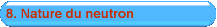 8. Nature du neutron